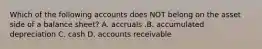 Which of the following accounts does NOT belong on the asset side of a balance​ sheet? A. accruals .B. accumulated depreciation C. cash D. accounts receivable