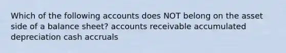 Which of the following accounts does NOT belong on the asset side of a balance sheet? accounts receivable accumulated depreciation cash accruals