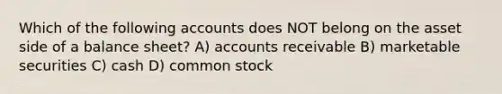 Which of the following accounts does NOT belong on the asset side of a balance sheet? A) accounts receivable B) marketable securities C) cash D) common stock