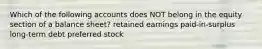 Which of the following accounts does NOT belong in the equity section of a balance sheet? retained earnings paid-in-surplus long-term debt preferred stock