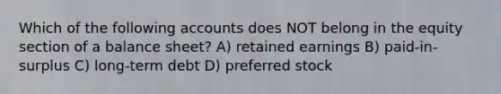 Which of the following accounts does NOT belong in the equity section of a balance sheet? A) retained earnings B) paid-in-surplus C) long-term debt D) preferred stock