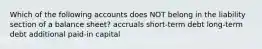 Which of the following accounts does NOT belong in the liability section of a balance sheet? accruals short-term debt long-term debt additional paid-in capital