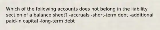 Which of the following accounts does not belong in the liability section of a balance sheet? -accruals -short-term debt -additional paid-in capital -long-term debt