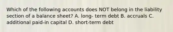 Which of the following accounts does NOT belong in the liability section of a balance sheet? A. long- term debt B. accruals C. additional paid-in capital D. short-term debt