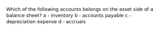 Which of the following accounts belongs on the asset side of a balance sheet? a - inventory b - accounts payable c - depreciation expense d - accruals