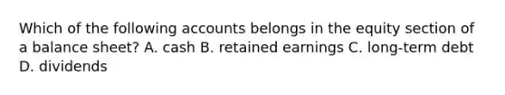 Which of the following accounts belongs in the equity section of a balance sheet? A. cash B. retained earnings C. long-term debt D. dividends