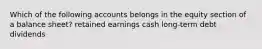 Which of the following accounts belongs in the equity section of a balance sheet? retained earnings cash long-term debt dividends