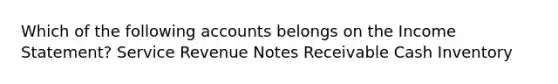 Which of the following accounts belongs on the Income Statement? Service Revenue Notes Receivable Cash Inventory