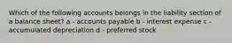 Which of the following accounts belongs in the liability section of a balance sheet? a - accounts payable b - interest expense c - accumulated depreciation d - preferred stock