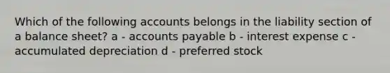 Which of the following accounts belongs in the liability section of a balance sheet? a - accounts payable b - interest expense c - accumulated depreciation d - preferred stock