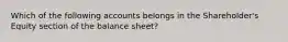 Which of the following accounts belongs in the Shareholder's Equity section of the balance sheet?