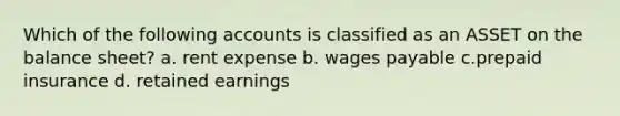 Which of the following accounts is classified as an ASSET on the balance sheet? a. rent expense b. wages payable c.prepaid insurance d. retained earnings