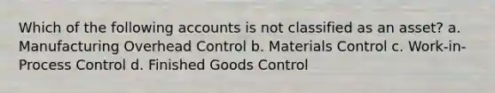 Which of the following accounts is not classified as an asset? a. Manufacturing Overhead Control b. Materials Control c. Work-in-Process Control d. Finished Goods Control