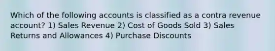 Which of the following accounts is classified as a contra revenue account? 1) Sales Revenue 2) Cost of Goods Sold 3) Sales Returns and Allowances 4) Purchase Discounts