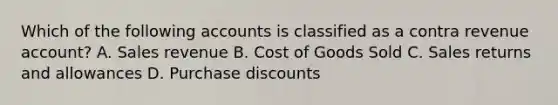 Which of the following accounts is classified as a contra revenue account? A. Sales revenue B. Cost of Goods Sold C. Sales returns and allowances D. Purchase discounts