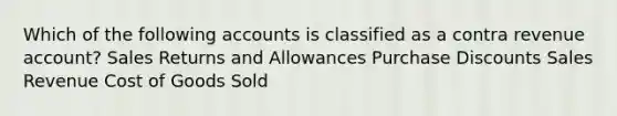 Which of the following accounts is classified as a contra revenue account? Sales Returns and Allowances Purchase Discounts Sales Revenue Cost of Goods Sold