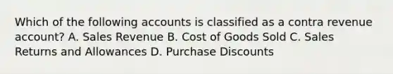 Which of the following accounts is classified as a contra revenue account? A. Sales Revenue B. Cost of Goods Sold C. Sales Returns and Allowances D. Purchase Discounts