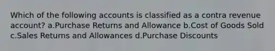 Which of the following accounts is classified as a contra revenue account? a.Purchase Returns and Allowance b.Cost of Goods Sold c.Sales Returns and Allowances d.Purchase Discounts