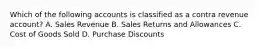 Which of the following accounts is classified as a contra revenue account? A. Sales Revenue B. Sales Returns and Allowances C. Cost of Goods Sold D. Purchase Discounts