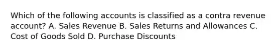 Which of the following accounts is classified as a contra revenue account? A. Sales Revenue B. Sales Returns and Allowances C. Cost of Goods Sold D. Purchase Discounts