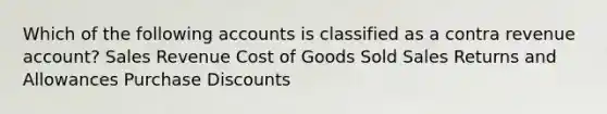 Which of the following accounts is classified as a contra revenue account? Sales Revenue Cost of Goods Sold Sales Returns and Allowances Purchase Discounts