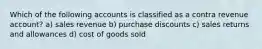 Which of the following accounts is classified as a contra revenue account? a) sales revenue b) purchase discounts c) sales returns and allowances d) cost of goods sold