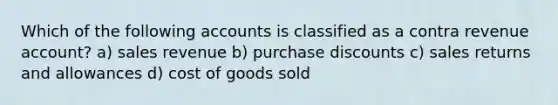 Which of the following accounts is classified as a contra revenue account? a) sales revenue b) purchase discounts c) sales returns and allowances d) cost of goods sold