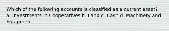 Which of the following accounts is classified as a current asset? a. Investments in Cooperatives b. Land c. Cash d. Machinery and Equipment