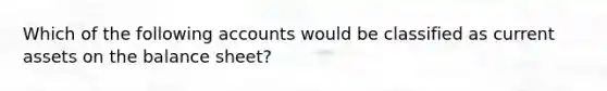 Which of the following accounts would be classified as current assets on the balance sheet?