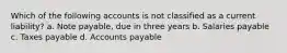 Which of the following accounts is not classified as a current liability? a. Note payable, due in three years b. Salaries payable c. Taxes payable d. Accounts payable