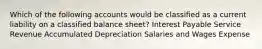 Which of the following accounts would be classified as a current liability on a classified balance sheet? Interest Payable Service Revenue Accumulated Depreciation Salaries and Wages Expense