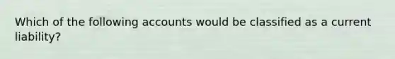 Which of the following accounts would be classified as a current liability?