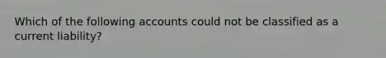 Which of the following accounts could not be classified as a current liability?