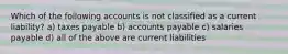 Which of the following accounts is not classified as a current liability? a) taxes payable b) accounts payable c) salaries payable d) all of the above are current liabilities