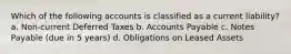 Which of the following accounts is classified as a current liability? a. Non-current Deferred Taxes b. Accounts Payable c. Notes Payable (due in 5 years) d. Obligations on Leased Assets