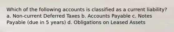 Which of the following accounts is classified as a current liability? a. Non-current Deferred Taxes b. Accounts Payable c. Notes Payable (due in 5 years) d. Obligations on Leased Assets