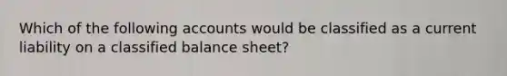 Which of the following accounts would be classified as a current liability on a classified balance sheet?