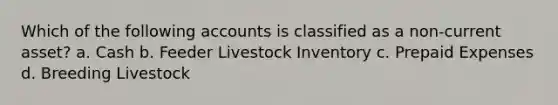 Which of the following accounts is classified as a non-current asset? a. Cash b. Feeder Livestock Inventory c. Prepaid Expenses d. Breeding Livestock