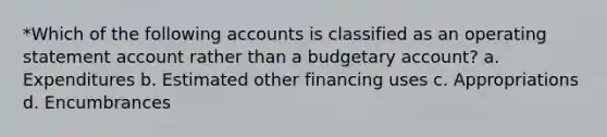 *Which of the following accounts is classified as an operating statement account rather than a budgetary account? a. Expenditures b. Estimated other financing uses c. Appropriations d. Encumbrances