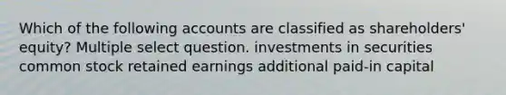 Which of the following accounts are classified as shareholders' equity? Multiple select question. investments in securities common stock retained earnings additional paid-in capital