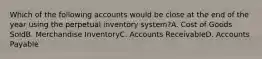 Which of the following accounts would be close at the end of the year using the perpetual inventory system?A. Cost of Goods SoldB. Merchandise InventoryC. Accounts ReceivableD. Accounts Payable