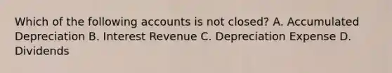 Which of the following accounts is not​ closed? A. Accumulated Depreciation B. Interest Revenue C. Depreciation Expense D. Dividends