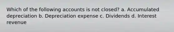 Which of the following accounts is not closed? a. Accumulated depreciation b. Depreciation expense c. Dividends d. Interest revenue