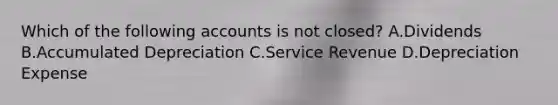 Which of the following accounts is not​ closed? A.Dividends B.Accumulated Depreciation C.Service Revenue D.Depreciation Expense
