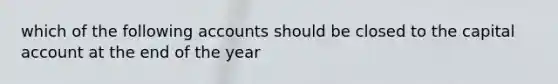 which of the following accounts should be closed to the capital account at the end of the year