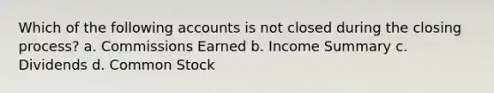 Which of the following accounts is not closed during the closing process? a. Commissions Earned b. Income Summary c. Dividends d. Common Stock