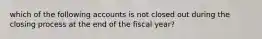 which of the following accounts is not closed out during the closing process at the end of the fiscal year?