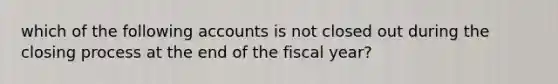 which of the following accounts is not closed out during the closing process at the end of the fiscal year?