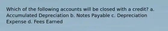 Which of the following accounts will be closed with a credit? a. Accumulated Depreciation b. Notes Payable c. Depreciation Expense d. Fees Earned