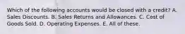 Which of the following accounts would be closed with a credit? A. Sales Discounts. B. Sales Returns and Allowances. C. Cost of Goods Sold. D. Operating Expenses. E. All of these.